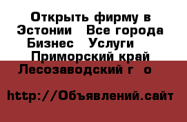 Открыть фирму в Эстонии - Все города Бизнес » Услуги   . Приморский край,Лесозаводский г. о. 